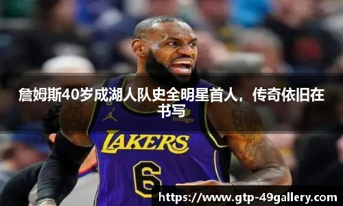 詹姆斯40岁成湖人队史全明星首人，传奇依旧在书写