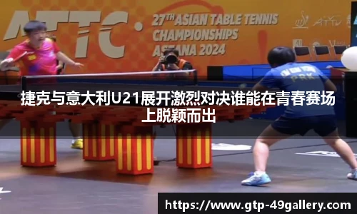 捷克与意大利U21展开激烈对决谁能在青春赛场上脱颖而出