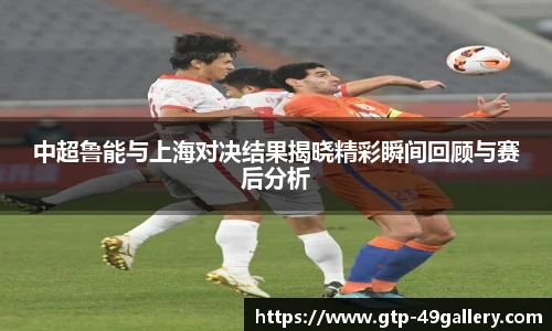 中超鲁能与上海对决结果揭晓精彩瞬间回顾与赛后分析