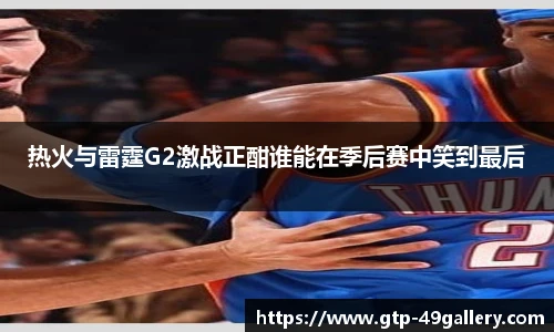 热火与雷霆G2激战正酣谁能在季后赛中笑到最后