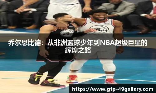 乔尔恩比德：从非洲篮球少年到NBA超级巨星的辉煌之路